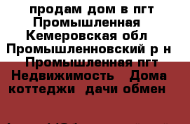 продам дом в пгт.Промышленная - Кемеровская обл., Промышленновский р-н, Промышленная пгт Недвижимость » Дома, коттеджи, дачи обмен   